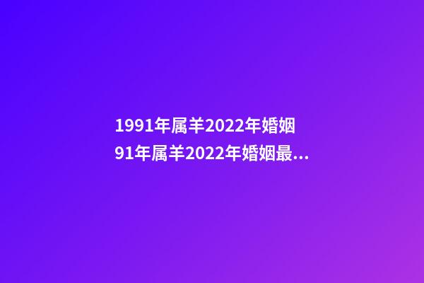 1991年属羊2022年婚姻 91年属羊2022年婚姻最终归宿,91年属羊人注定的婚姻-第1张-观点-玄机派